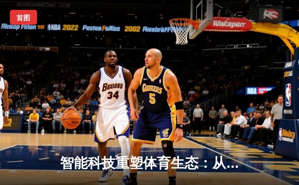 智能科技重塑体育生态：从数据分析到沉浸式观赛革命