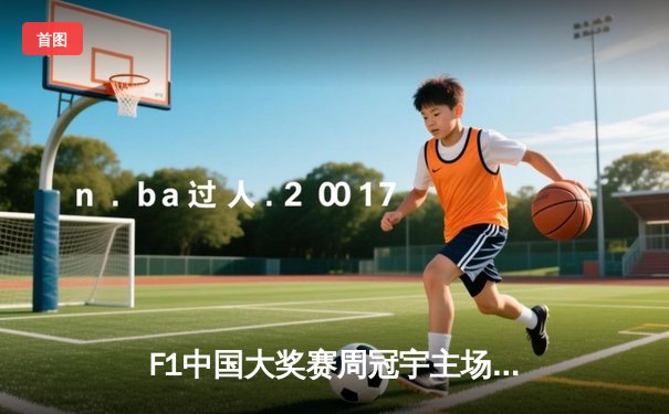 F1中国大奖赛周冠宇主场首秀创历史，维斯塔潘强势夺杆位