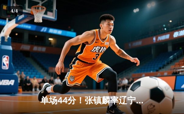 单场44分！张镇麟率辽宁男篮力克广东，总决赛悬念再起 - 4