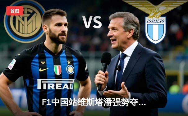 F1中国站维斯塔潘强势夺冠，周冠宇主场首秀喜获积分