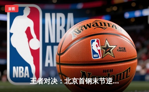 王者对决：北京首钢末节逆转广东宏远，CBA京粤大战再谱新章