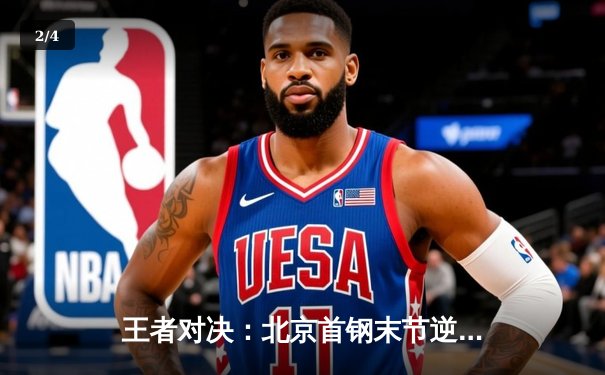 王者对决：北京首钢末节逆转广东宏远，CBA京粤大战再谱新章 - 2