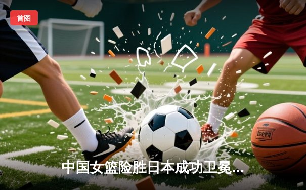 中国女篮险胜日本成功卫冕 韩旭23+12制霸内线
