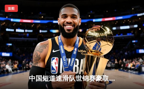 中国短道速滑队世锦赛豪取三金一银，武大靖1500米强势夺冠