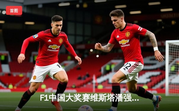 F1中国大奖赛维斯塔潘强势夺冠，周冠宇主场首秀创历史