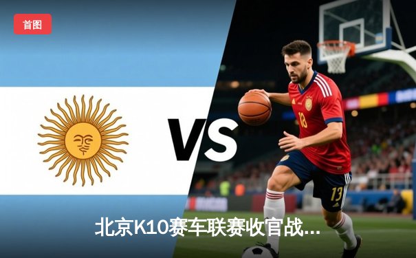 北京K10赛车联赛收官战：张毅豪绝杀夺冠，红牛车队加冕年度总冠军