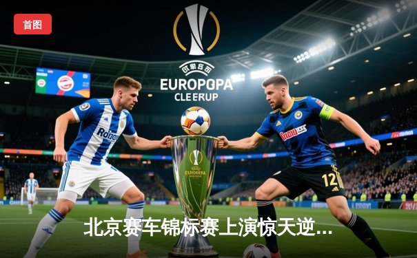 北京赛车锦标赛上演惊天逆转 李文浩最后弯道绝杀夺魁