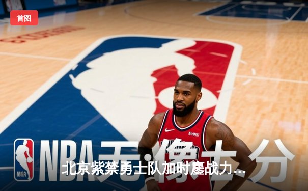 北京紫禁勇士队加时鏖战力克广东华南虎，吴前狂砍45分创生涯新高