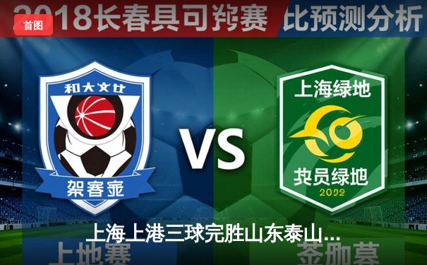 上海上港三球完胜山东泰山，奥斯卡传射引领中超焦点战