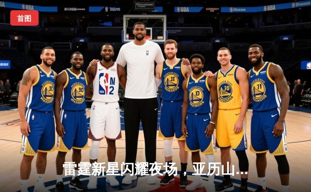 雷霆新星闪耀夜场，亚历山大狂砍41分终结掘金六连胜