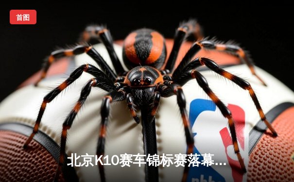 北京K10赛车锦标赛落幕：新锐车手张一鸣逆袭夺冠创赛道纪录