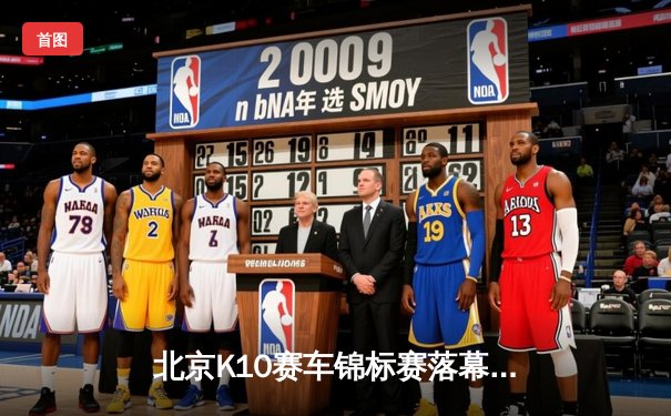 北京K10赛车锦标赛落幕：张毅豪0.3秒绝杀夺冠，创赛道单圈新纪录