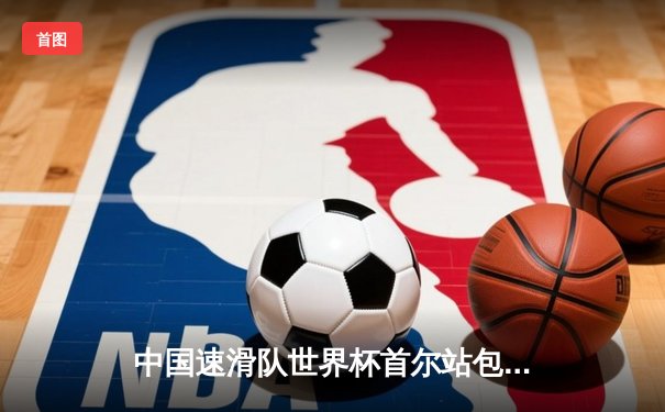 中国速滑队世界杯首尔站包揽三金，李哲宇1500米破赛道纪录
