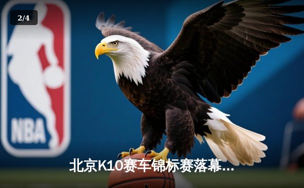 北京K10赛车锦标赛落幕：新锐车手张一鸣逆袭夺冠创赛道纪录 - 2